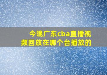 今晚广东cba直播视频回放在哪个台播放的