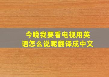 今晚我要看电视用英语怎么说呢翻译成中文