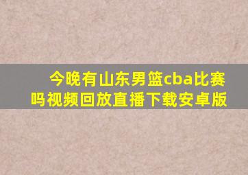 今晚有山东男篮cba比赛吗视频回放直播下载安卓版