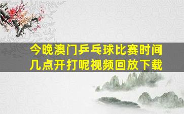 今晚澳门乒乓球比赛时间几点开打呢视频回放下载