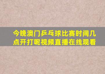 今晚澳门乒乓球比赛时间几点开打呢视频直播在线观看