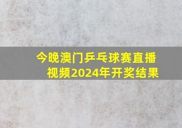 今晚澳门乒乓球赛直播视频2024年开奖结果