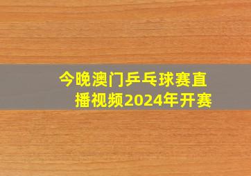 今晚澳门乒乓球赛直播视频2024年开赛