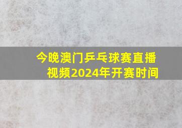 今晚澳门乒乓球赛直播视频2024年开赛时间