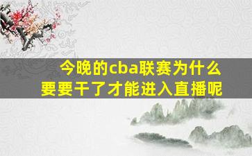 今晚的cba联赛为什么要要干了才能进入直播呢