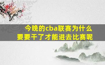 今晚的cba联赛为什么要要干了才能进去比赛呢