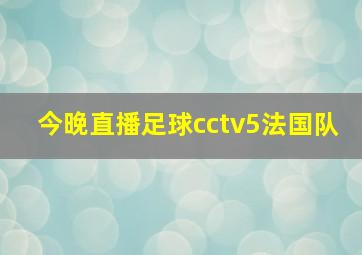 今晚直播足球cctv5法国队