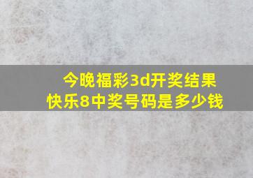 今晚福彩3d开奖结果快乐8中奖号码是多少钱