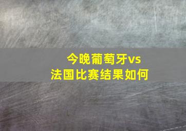 今晚葡萄牙vs法国比赛结果如何