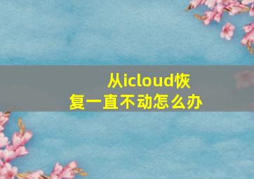 从icloud恢复一直不动怎么办