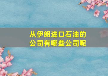 从伊朗进口石油的公司有哪些公司呢