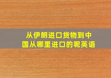 从伊朗进口货物到中国从哪里进口的呢英语