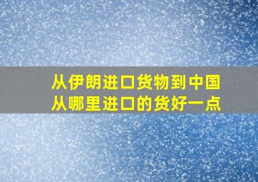 从伊朗进口货物到中国从哪里进口的货好一点