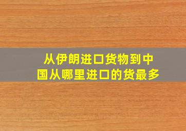 从伊朗进口货物到中国从哪里进口的货最多