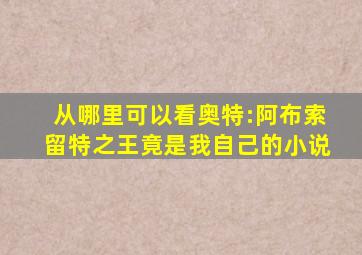 从哪里可以看奥特:阿布索留特之王竟是我自己的小说