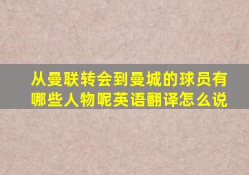 从曼联转会到曼城的球员有哪些人物呢英语翻译怎么说