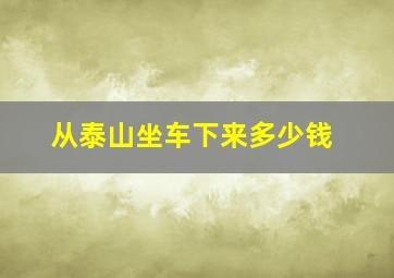 从泰山坐车下来多少钱