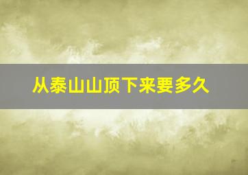 从泰山山顶下来要多久