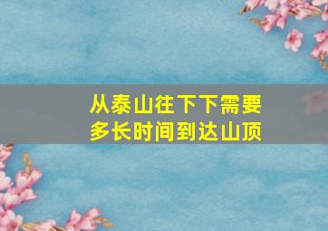 从泰山往下下需要多长时间到达山顶