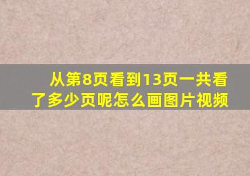 从第8页看到13页一共看了多少页呢怎么画图片视频