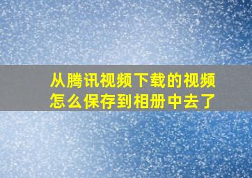 从腾讯视频下载的视频怎么保存到相册中去了