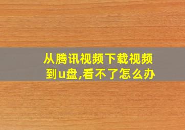 从腾讯视频下载视频到u盘,看不了怎么办