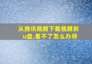 从腾讯视频下载视频到u盘,看不了怎么办呀