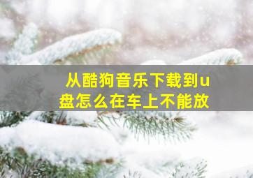 从酷狗音乐下载到u盘怎么在车上不能放