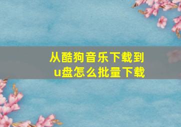 从酷狗音乐下载到u盘怎么批量下载