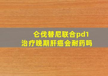 仑伐替尼联合pd1治疗晚期肝癌会耐药吗