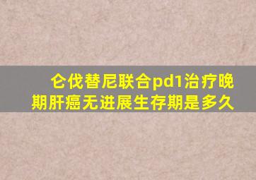 仑伐替尼联合pd1治疗晚期肝癌无进展生存期是多久