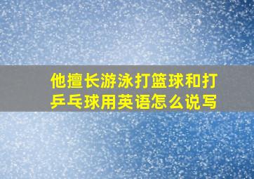 他擅长游泳打篮球和打乒乓球用英语怎么说写