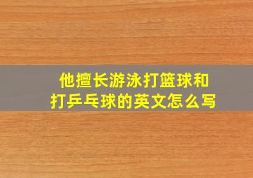 他擅长游泳打篮球和打乒乓球的英文怎么写