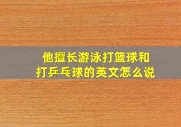 他擅长游泳打篮球和打乒乓球的英文怎么说