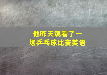 他昨天观看了一场乒乓球比赛英语