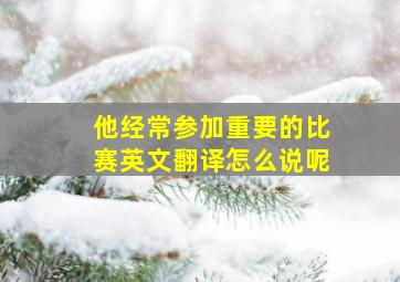 他经常参加重要的比赛英文翻译怎么说呢