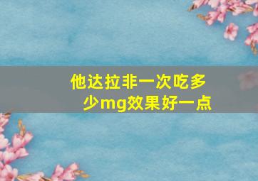 他达拉非一次吃多少mg效果好一点