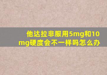 他达拉非服用5mg和10mg硬度会不一样吗怎么办