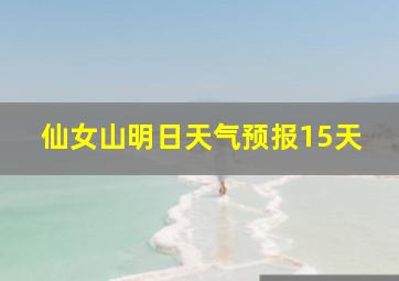 仙女山明日天气预报15天