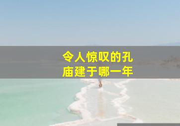 令人惊叹的孔庙建于哪一年