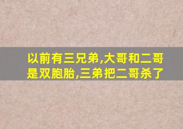 以前有三兄弟,大哥和二哥是双胞胎,三弟把二哥杀了