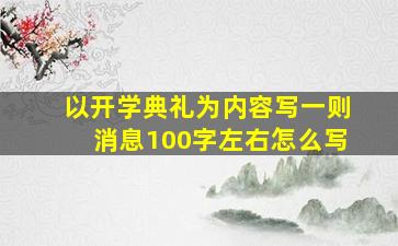 以开学典礼为内容写一则消息100字左右怎么写