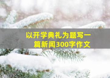 以开学典礼为题写一篇新闻300字作文