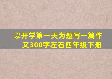 以开学第一天为题写一篇作文300字左右四年级下册