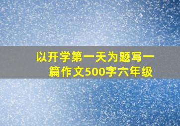 以开学第一天为题写一篇作文500字六年级