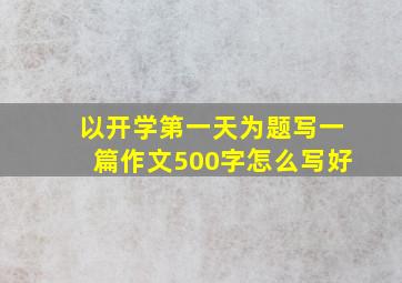 以开学第一天为题写一篇作文500字怎么写好