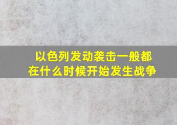 以色列发动袭击一般都在什么时候开始发生战争