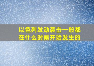 以色列发动袭击一般都在什么时候开始发生的