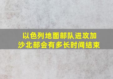 以色列地面部队进攻加沙北部会有多长时间结束