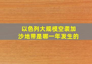 以色列大规模空袭加沙地带是哪一年发生的